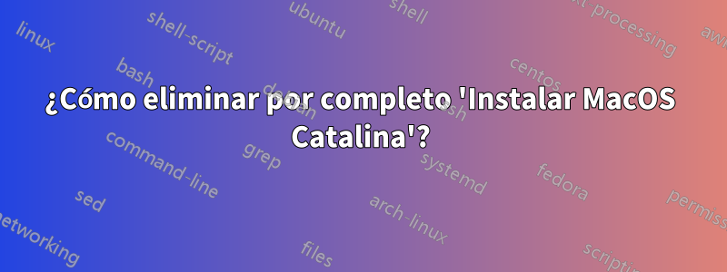 ¿Cómo eliminar por completo 'Instalar MacOS Catalina'?