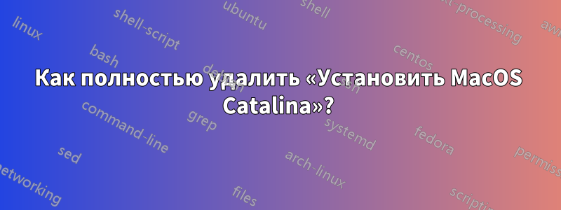 Как полностью удалить «Установить MacOS Catalina»?