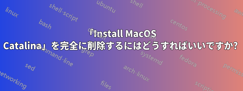 「Install MacOS Catalina」を完全に削除するにはどうすればいいですか?