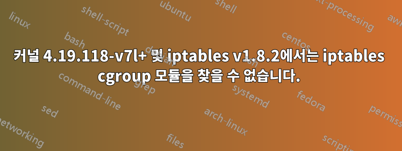 커널 4.19.118-v7l+ 및 iptables v1.8.2에서는 iptables cgroup 모듈을 찾을 수 없습니다.