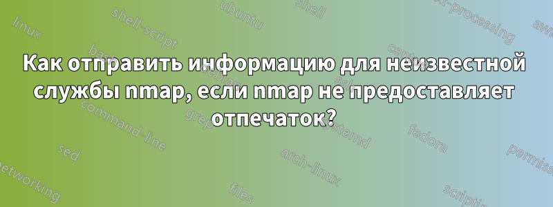 Как отправить информацию для неизвестной службы nmap, если nmap не предоставляет отпечаток?