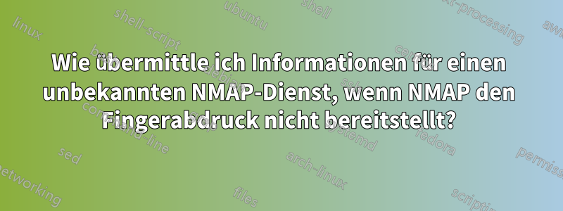 Wie übermittle ich Informationen für einen unbekannten NMAP-Dienst, wenn NMAP den Fingerabdruck nicht bereitstellt?