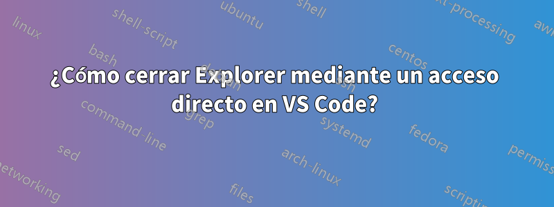 ¿Cómo cerrar Explorer mediante un acceso directo en VS Code?