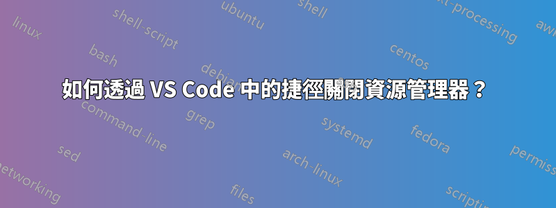 如何透過 VS Code 中的捷徑關閉資源管理器？