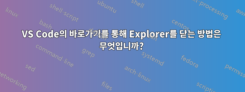 VS Code의 바로가기를 통해 Explorer를 닫는 방법은 무엇입니까?