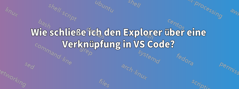 Wie schließe ich den Explorer über eine Verknüpfung in VS Code?