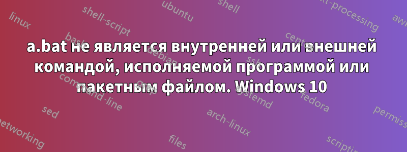 a.bat не является внутренней или внешней командой, исполняемой программой или пакетным файлом. Windows 10