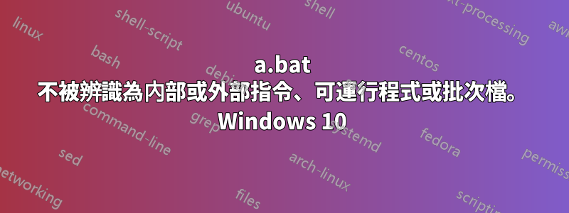 a.bat 不被辨識為內部或外部指令、可運行程式或批次檔。 Windows 10