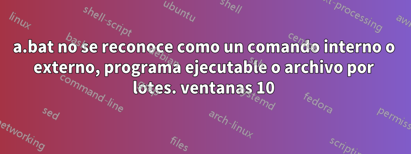 a.bat no se reconoce como un comando interno o externo, programa ejecutable o archivo por lotes. ventanas 10