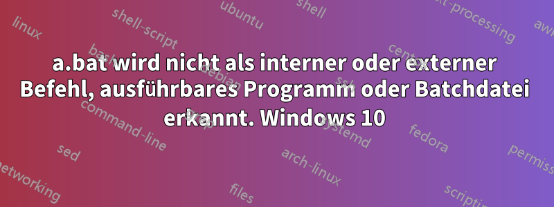 a.bat wird nicht als interner oder externer Befehl, ausführbares Programm oder Batchdatei erkannt. Windows 10