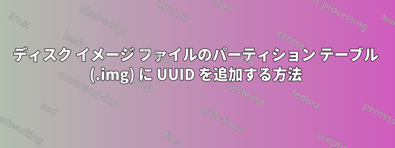 ディスク イメージ ファイルのパーティション テーブル (.img) に UUID を追加する方法