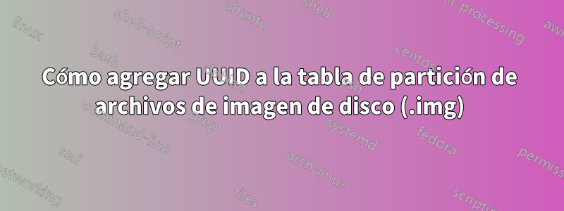 Cómo agregar UUID a la tabla de partición de archivos de imagen de disco (.img)