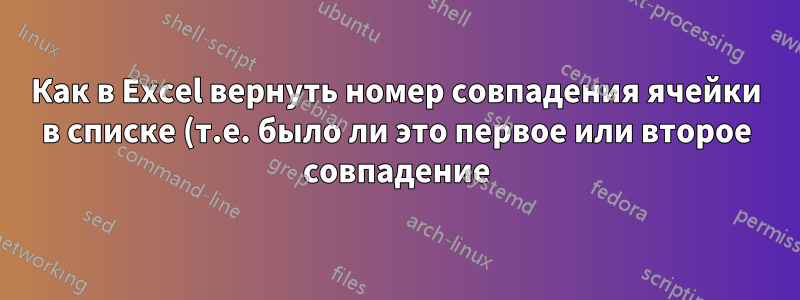 Как в Excel вернуть номер совпадения ячейки в списке (т.е. было ли это первое или второе совпадение)?