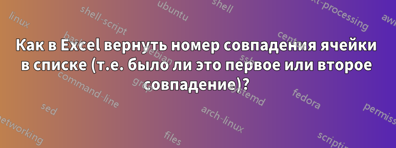 Как в Excel вернуть номер совпадения ячейки в списке (т.е. было ли это первое или второе совпадение)?