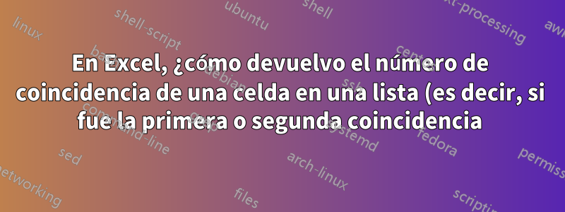 En Excel, ¿cómo devuelvo el número de coincidencia de una celda en una lista (es decir, si fue la primera o segunda coincidencia)?