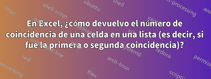 En Excel, ¿cómo devuelvo el número de coincidencia de una celda en una lista (es decir, si fue la primera o segunda coincidencia)?