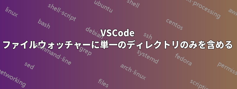 VSCode ファイルウォッチャーに単一のディレクトリのみを含める