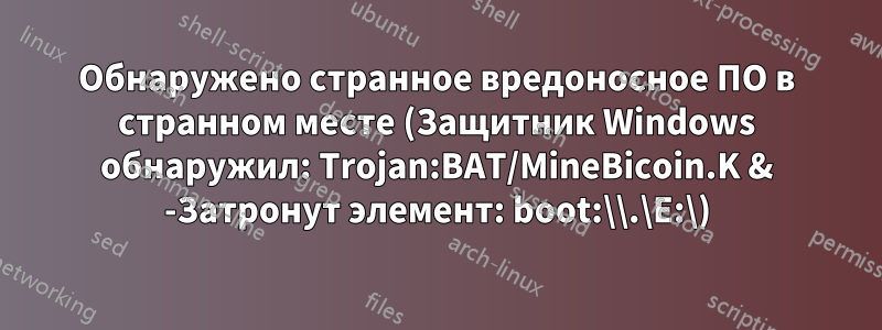 Обнаружено странное вредоносное ПО в странном месте (Защитник Windows обнаружил: Trojan:BAT/MineBicoin.K & -Затронут элемент: boot:\\.\E:\)