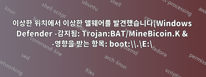 이상한 위치에서 이상한 맬웨어를 발견했습니다(Windows Defender -감지됨: Trojan:BAT/MineBicoin.K & -영향을 받는 항목: boot:\\.\E:\)