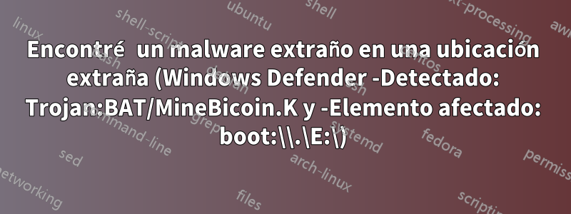 Encontré un malware extraño en una ubicación extraña (Windows Defender -Detectado: Trojan:BAT/MineBicoin.K y -Elemento afectado: boot:\\.\E:\)