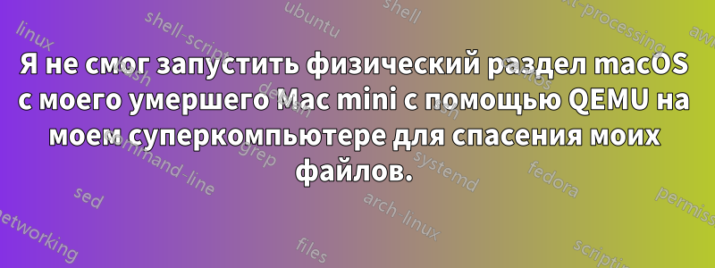 Я не смог запустить физический раздел macOS с моего умершего Mac mini с помощью QEMU на моем суперкомпьютере для спасения моих файлов.