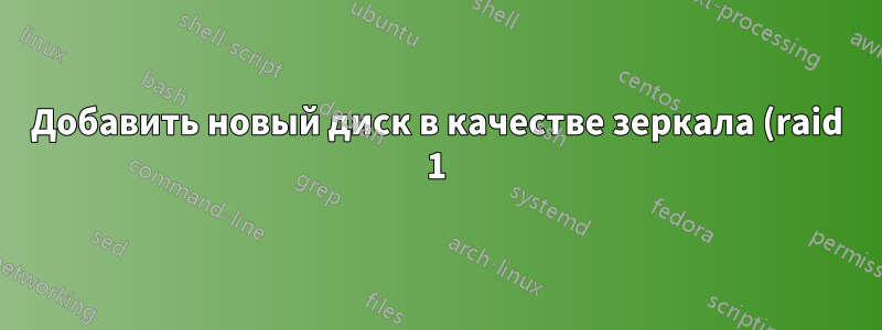 Добавить новый диск в качестве зеркала (raid 1) к существующему диску