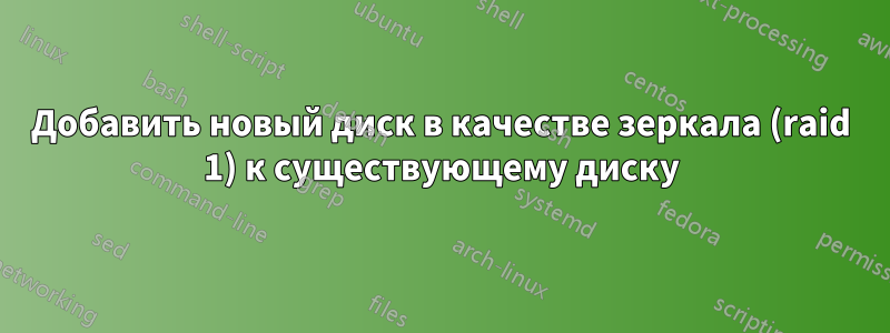 Добавить новый диск в качестве зеркала (raid 1) к существующему диску