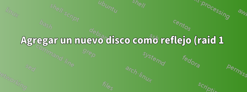 Agregar un nuevo disco como reflejo (raid 1) al disco existente