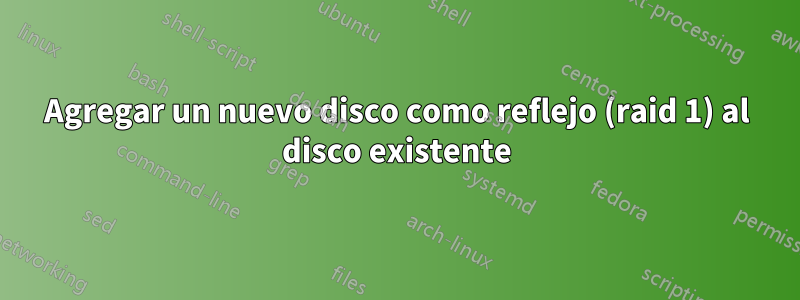 Agregar un nuevo disco como reflejo (raid 1) al disco existente