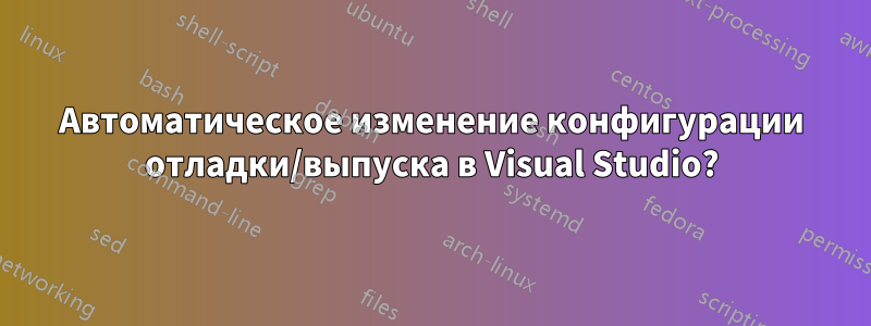 Автоматическое изменение конфигурации отладки/выпуска в Visual Studio?