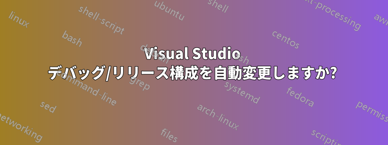 Visual Studio デバッグ/リリース構成を自動変更しますか?