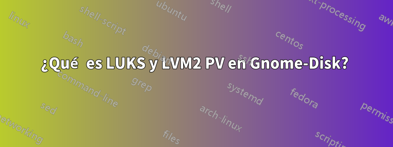 ¿Qué es LUKS y LVM2 PV en Gnome-Disk?