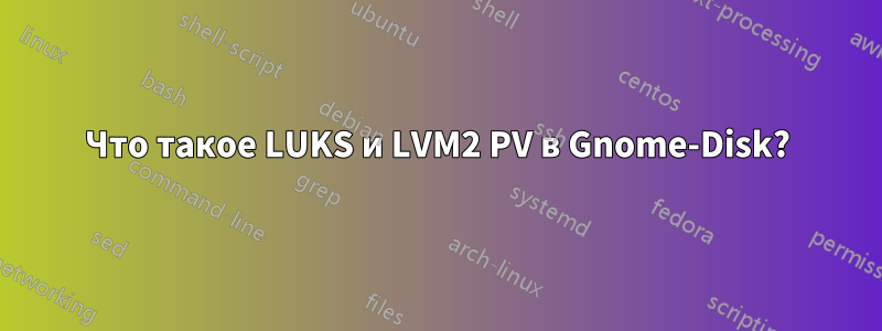 Что такое LUKS и LVM2 PV в Gnome-Disk?