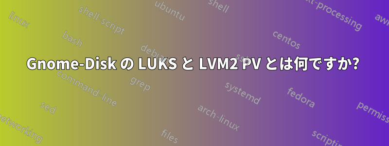 Gnome-Disk の LUKS と LVM2 PV とは何ですか?