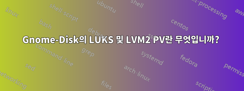 Gnome-Disk의 LUKS 및 LVM2 PV란 무엇입니까?