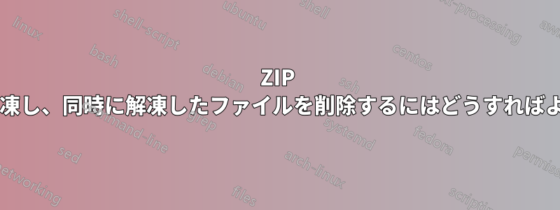 ZIP アーカイブを解凍し、同時に解凍したファイルを削除するにはどうすればよいでしょうか?