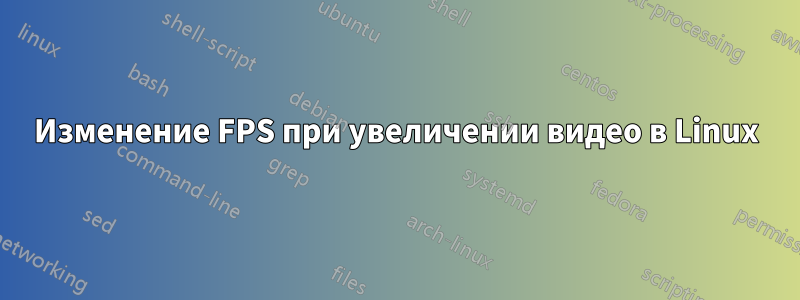 Изменение FPS при увеличении видео в Linux