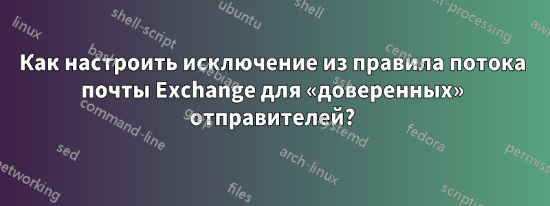 Как настроить исключение из правила потока почты Exchange для «доверенных» отправителей?