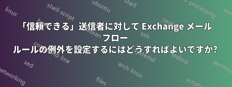 「信頼できる」送信者に対して Exchange メール フロー ルールの例外を設定するにはどうすればよいですか?