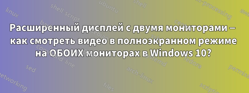 Расширенный дисплей с двумя мониторами — как смотреть видео в полноэкранном режиме на ОБОИХ мониторах в Windows 10?