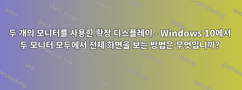 두 개의 모니터를 사용한 확장 디스플레이 - Windows 10에서 두 모니터 모두에서 전체 화면을 보는 방법은 무엇입니까?