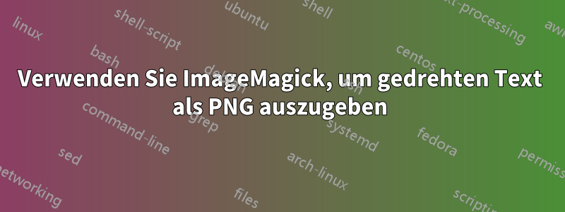 Verwenden Sie ImageMagick, um gedrehten Text als PNG auszugeben