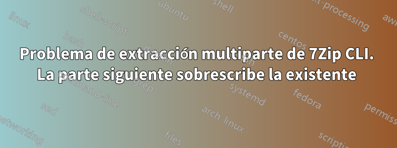 Problema de extracción multiparte de 7Zip CLI. La parte siguiente sobrescribe la existente