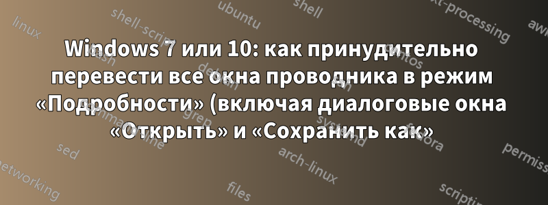 Windows 7 или 10: как принудительно перевести все окна проводника в режим «Подробности» (включая диалоговые окна «Открыть» и «Сохранить как»)?