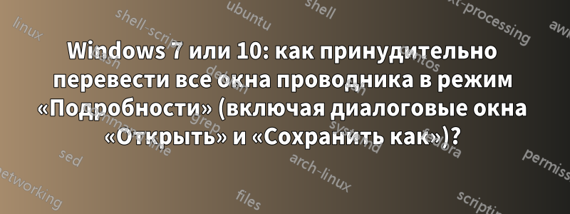 Windows 7 или 10: как принудительно перевести все окна проводника в режим «Подробности» (включая диалоговые окна «Открыть» и «Сохранить как»)?