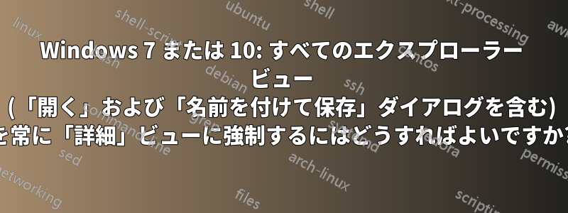 Windows 7 または 10: すべてのエクスプローラー ビュー (「開く」および「名前を付けて保存」ダイアログを含む) を常に「詳細」ビューに強制するにはどうすればよいですか?