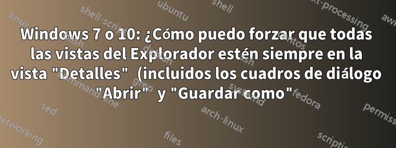 Windows 7 o 10: ¿Cómo puedo forzar que todas las vistas del Explorador estén siempre en la vista "Detalles" (incluidos los cuadros de diálogo "Abrir" y "Guardar como")?