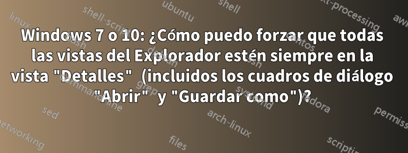 Windows 7 o 10: ¿Cómo puedo forzar que todas las vistas del Explorador estén siempre en la vista "Detalles" (incluidos los cuadros de diálogo "Abrir" y "Guardar como")?