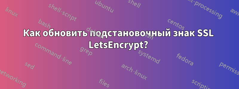 Как обновить подстановочный знак SSL LetsEncrypt?