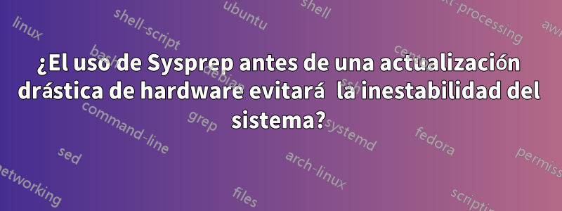 ¿El uso de Sysprep antes de una actualización drástica de hardware evitará la inestabilidad del sistema?